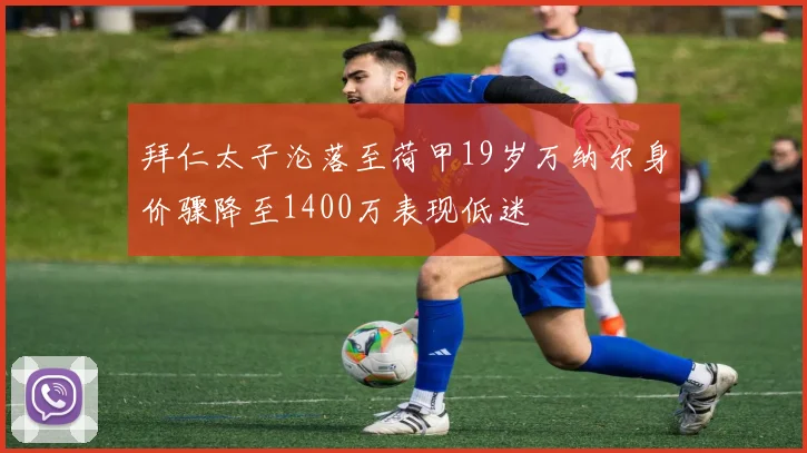 拜仁太子沦落至荷甲19岁万纳尔身价骤降至1400万表现低迷