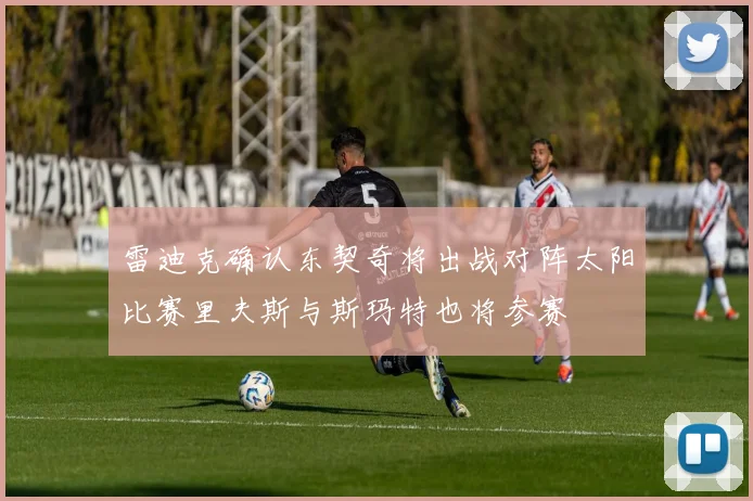 雷迪克确认东契奇将出战对阵太阳比赛里夫斯与斯玛特也将参赛
