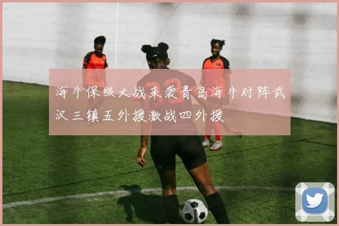 海牛保级大战来袭青岛海牛对阵武汉三镇五外援激战四外援