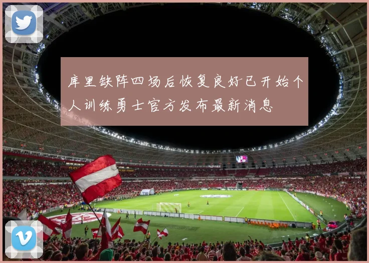 库里缺阵四场后恢复良好已开始个人训练勇士官方发布最新消息