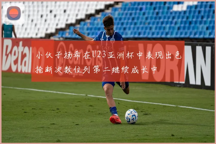小伙子杨希在U23亚洲杯中表现出色抢断次数位列第二继续成长中
