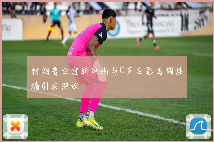 特朗普白宫新风尚与C罗合影高调挂墙引发热议