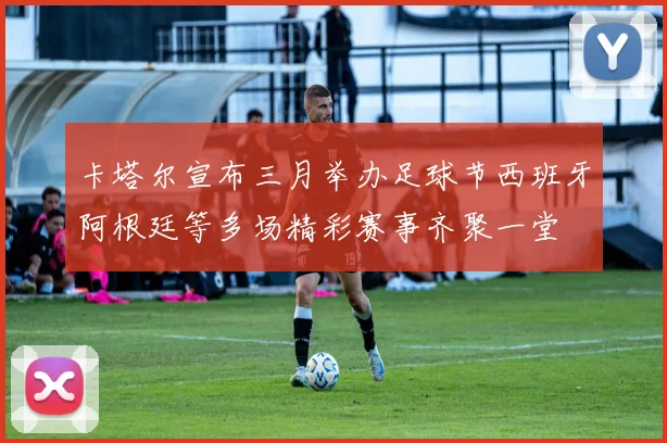 卡塔尔宣布三月举办足球节西班牙阿根廷等多场精彩赛事齐聚一堂