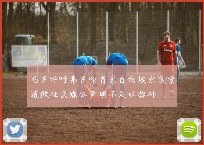 毛罗呼吁弗罗伦肖亲自向埃尔莫索道歉社交媒体声明不足以弥补