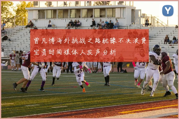 曾凡博海外挑战之路犹豫不决浪费宝贵时间媒体人发声分析