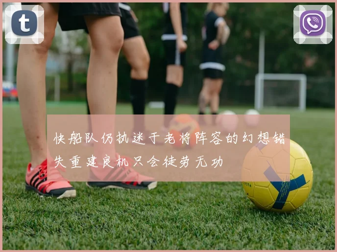 快船队仍执迷于老将阵容的幻想错失重建良机只会徒劳无功