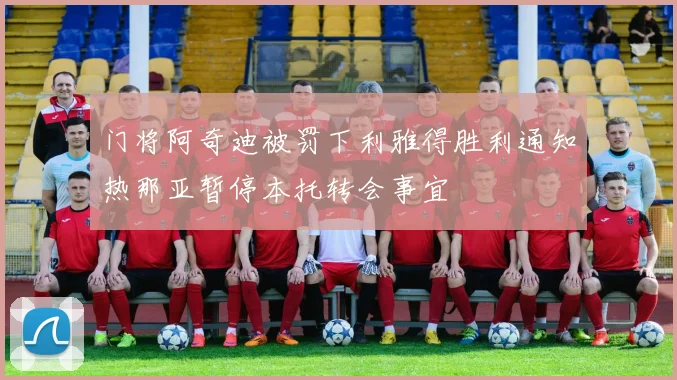 门将阿奇迪被罚下利雅得胜利通知热那亚暂停本托转会事宜