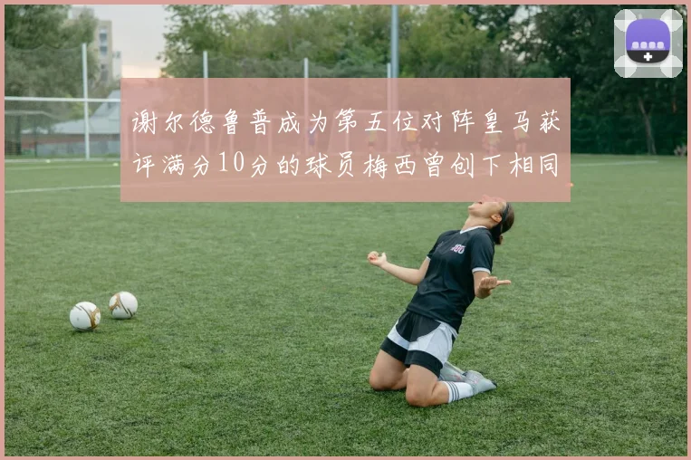 谢尔德鲁普成为第五位对阵皇马获评满分10分的球员梅西曾创下相同成就