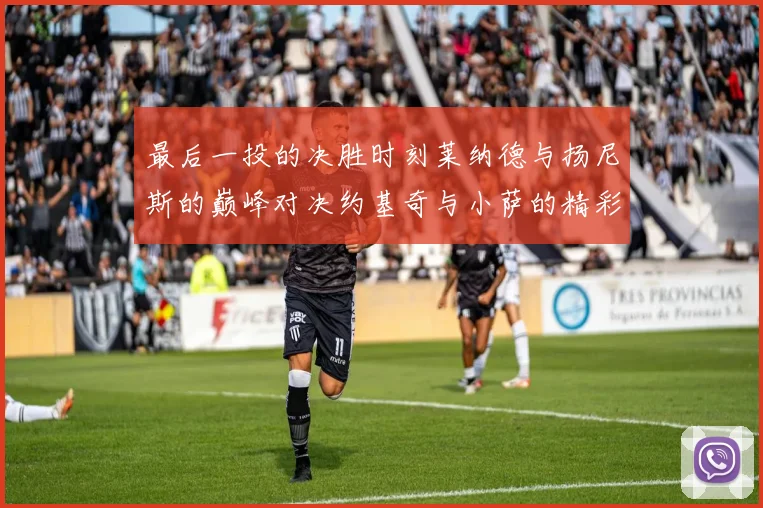 最后一投的决胜时刻莱纳德与扬尼斯的巅峰对决约基奇与小萨的精彩较量