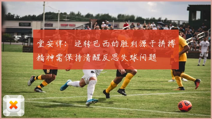 堂安律：逆转巴西的胜利源于拼搏精神需保持清醒反思失球问题