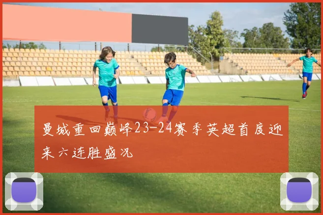 曼城重回巅峰23-24赛季英超首度迎来六连胜盛况