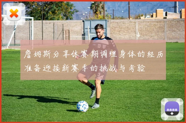 詹姆斯分享休赛期调理身体的经历准备迎接新赛季的挑战与考验