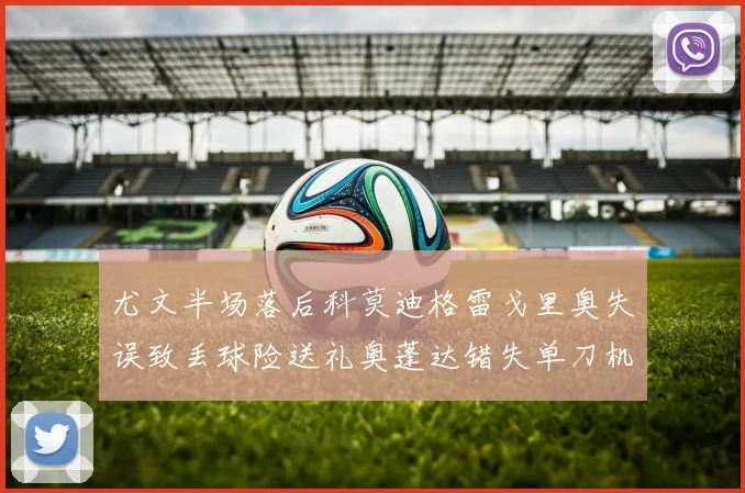尤文半场落后科莫迪格雷戈里奥失误致丢球险送礼奥蓬达错失单刀机会
