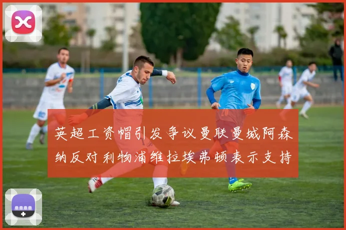 英超工资帽引发争议曼联曼城阿森纳反对利物浦维拉埃弗顿表示支持