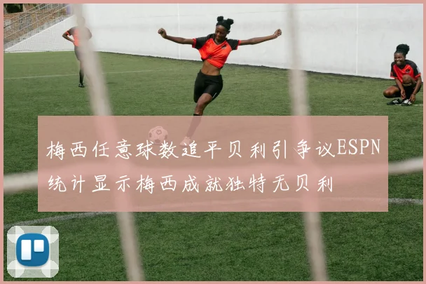 梅西任意球数追平贝利引争议ESPN统计显示梅西成就独特无贝利