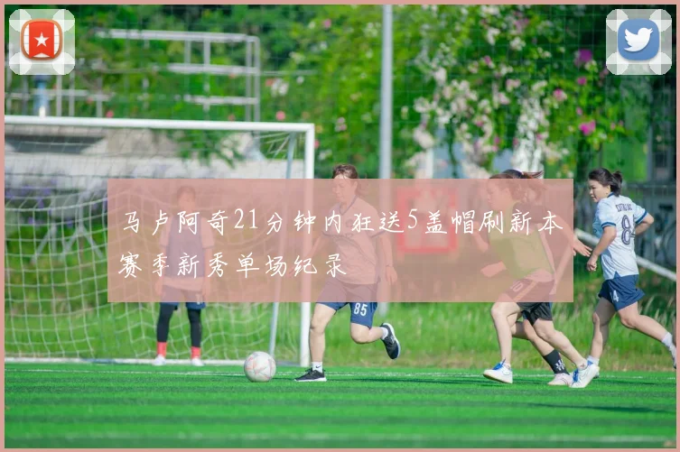 马卢阿奇21分钟内狂送5盖帽刷新本赛季新秀单场纪录