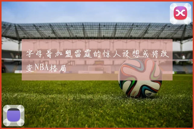 字母哥加盟雷霆的惊人设想或将改变NBA格局