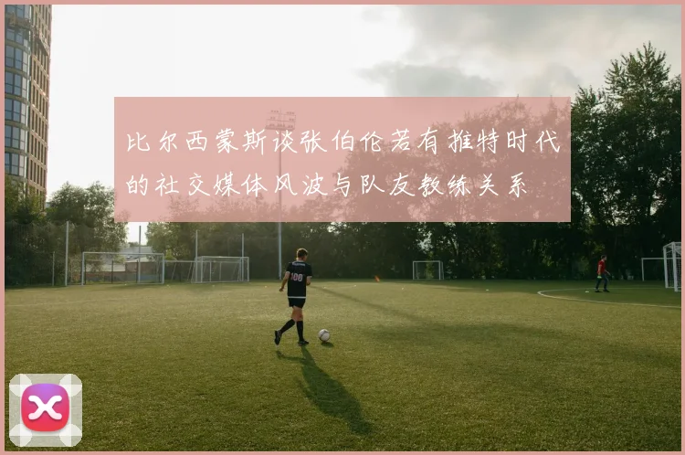 比尔西蒙斯谈张伯伦若有推特时代的社交媒体风波与队友教练关系