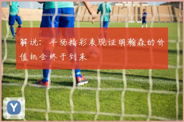 解说：半场精彩表现证明瀚森的价值机会终于到来