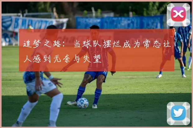 追梦之路：当球队摆烂成为常态让人感到无奈与失望