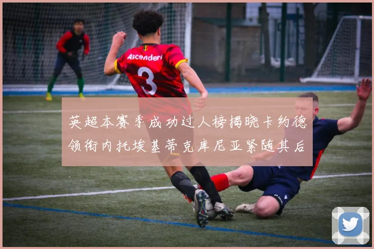 英超本赛季成功过人榜揭晓卡约德领衔内托埃基蒂克库尼亚紧随其后