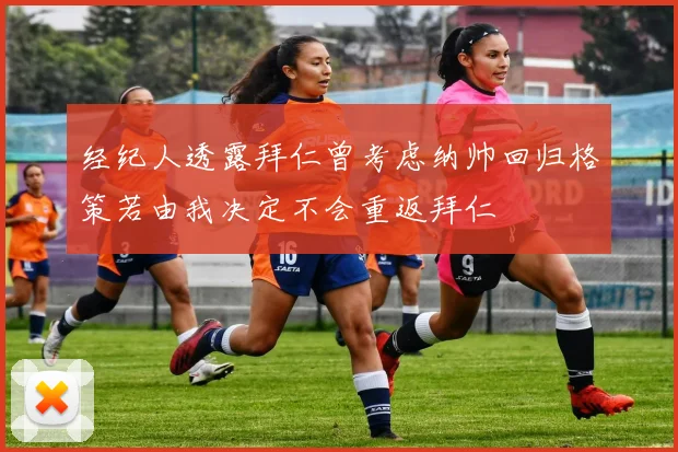 经纪人透露拜仁曾考虑纳帅回归格策若由我决定不会重返拜仁