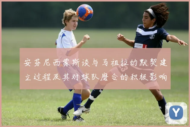 安芬尼西蒙斯谈与马祖拉的默契建立过程及其对球队磨合的积极影响
