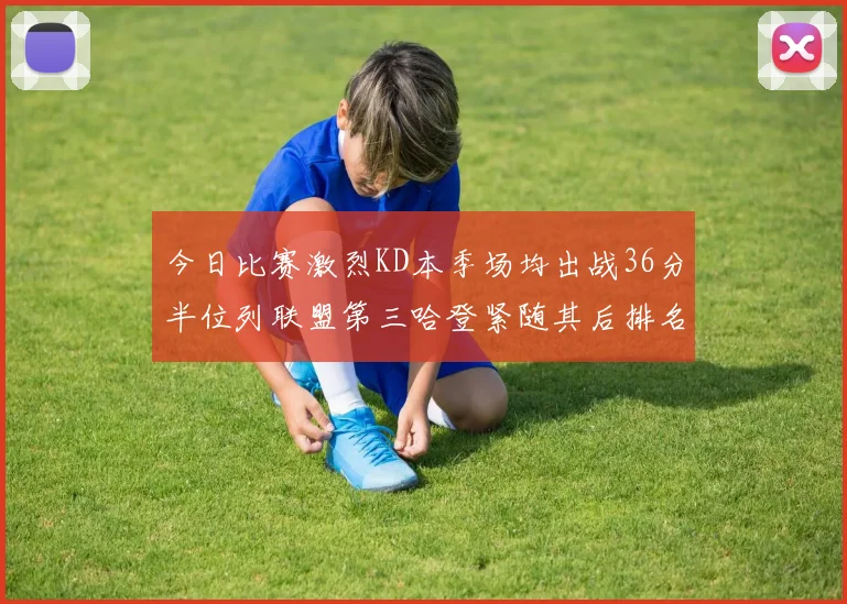 今日比赛激烈KD本季场均出战36分半位列联盟第三哈登紧随其后排名第七