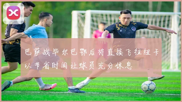 巴萨战毕尔巴鄂后将直接飞往纽卡以节省时间让球员充分休息