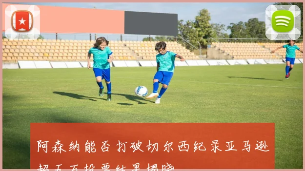阿森纳能否打破切尔西纪录亚马逊超五万投票结果揭晓