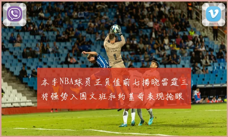 本季NBA球员正负值前七揭晓雷霆三将强势入围文班和约基奇表现抢眼