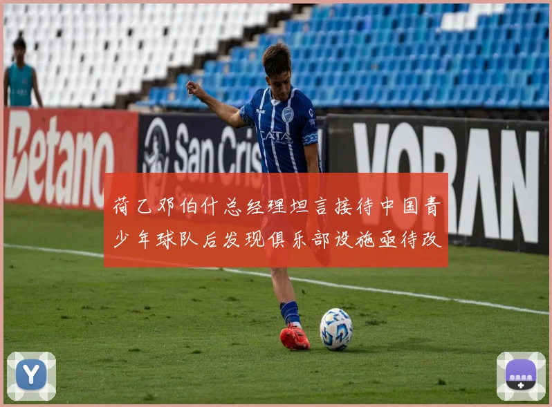 荷乙邓伯什总经理坦言接待中国青少年球队后发现俱乐部设施亟待改善