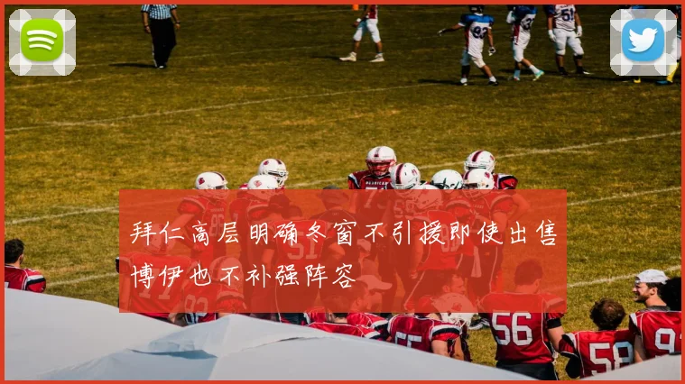 拜仁高层明确冬窗不引援即使出售博伊也不补强阵容