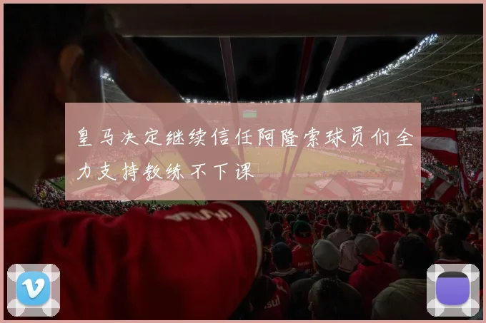 皇马决定继续信任阿隆索球员们全力支持教练不下课