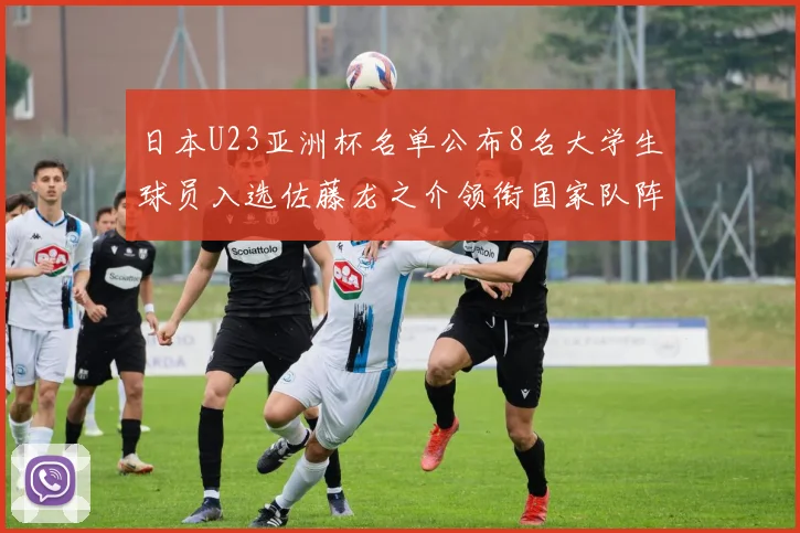 日本U23亚洲杯名单公布8名大学生球员入选佐藤龙之介领衔国家队阵容
