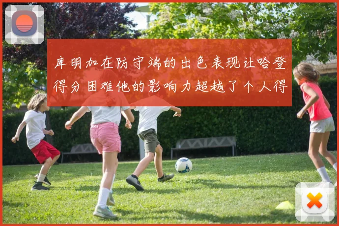 库明加在防守端的出色表现让哈登得分困难他的影响力超越了个人得分