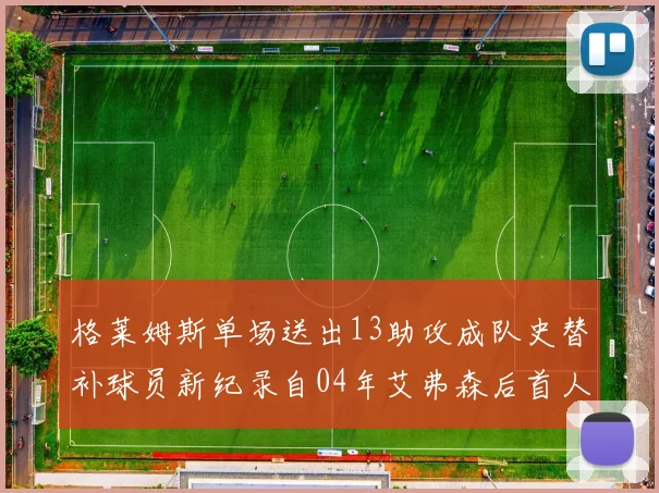 格莱姆斯单场送出13助攻成队史替补球员新纪录自04年艾弗森后首人