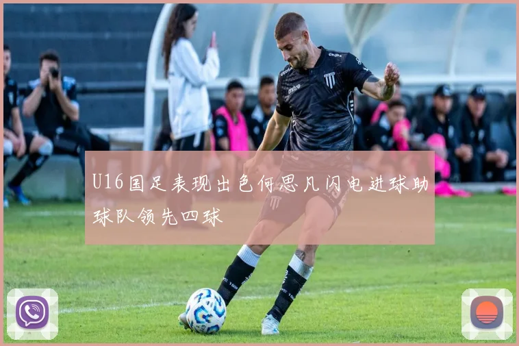 U16国足表现出色何思凡闪电进球助球队领先四球