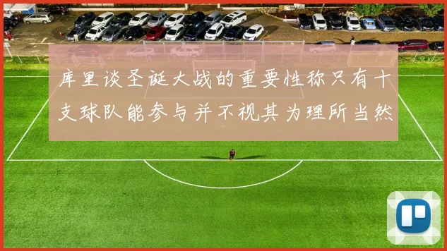 库里谈圣诞大战的重要性称只有十支球队能参与并不视其为理所当然