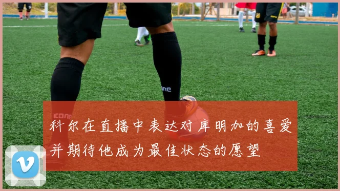 科尔在直播中表达对库明加的喜爱并期待他成为最佳状态的愿望