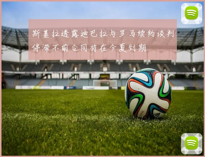 斯基拉透露迪巴拉与罗马续约谈判停滞不前合同将在今夏到期