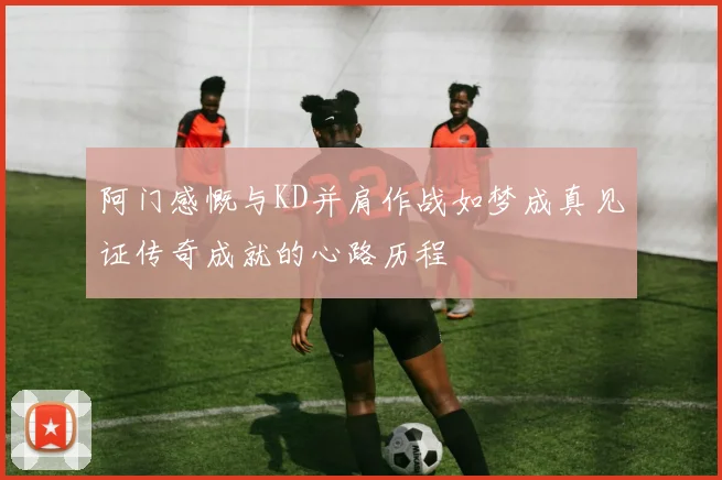 阿门感慨与KD并肩作战如梦成真见证传奇成就的心路历程