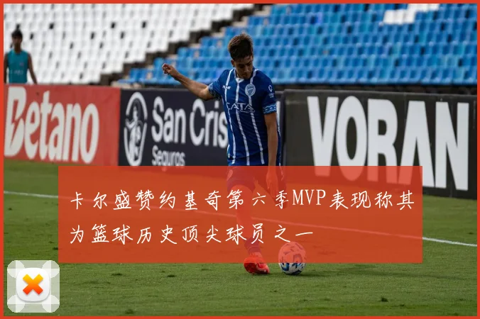 卡尔盛赞约基奇第六季MVP表现称其为篮球历史顶尖球员之一