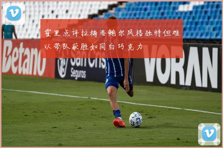 霍里点评拉梅洛鲍尔风格独特但难以带队获胜如同白巧克力