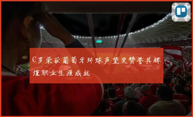 C罗荣获葡萄牙环球声望奖赞誉其辉煌职业生涯成就