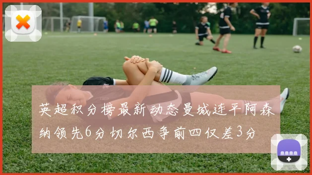 英超积分榜最新动态曼城连平阿森纳领先6分切尔西争前四仅差3分